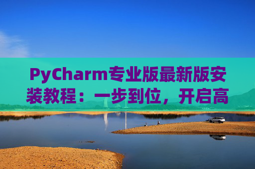 PyCharm专业版最新版安装教程：一步到位，开启高效Python开发之旅